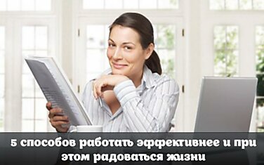 5 способов работать эффективнее и при этом радоваться жизни